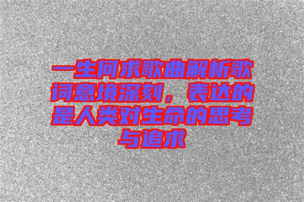 一生何求歌曲解析歌詞意境深刻，表達(dá)的是人類對(duì)生命的思考與追求