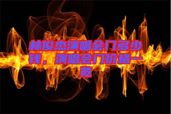 林俊杰演唱會門多少錢，演唱會門價格一覽