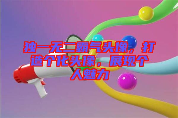 獨(dú)一無(wú)二霸氣頭像，打造個(gè)化頭像，展現(xiàn)個(gè)人魅力