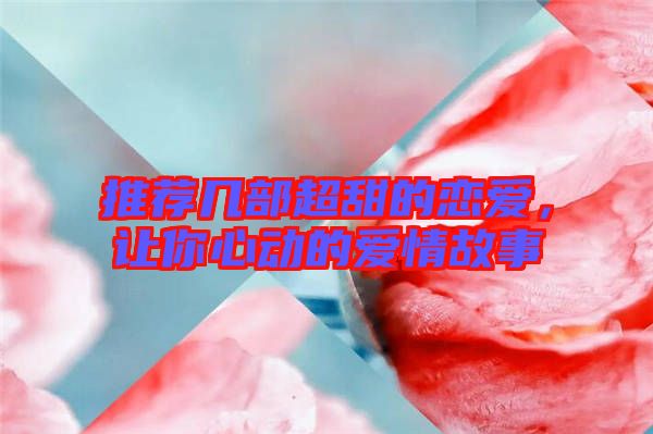 推薦幾部超甜的戀愛，讓你心動的愛情故事