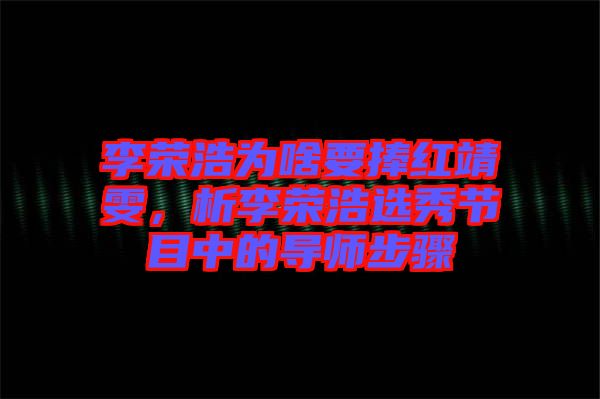 李榮浩為啥要捧紅靖雯，析李榮浩選秀節(jié)目中的導師步驟
