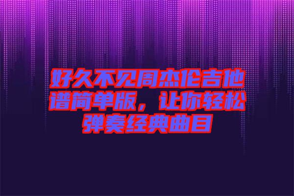 好久不見周杰倫吉他譜簡單版，讓你輕松彈奏經(jīng)典曲目