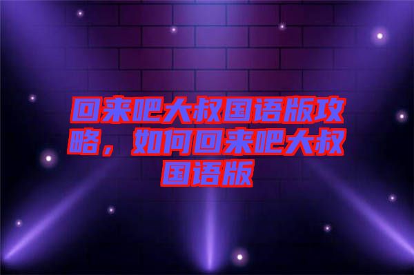 回來吧大叔國語版攻略，如何回來吧大叔國語版