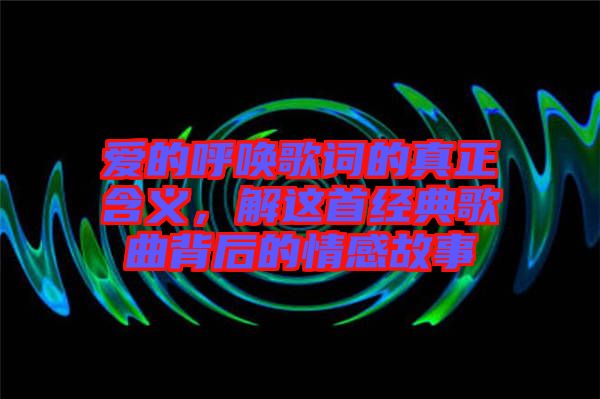 愛(ài)的呼喚歌詞的真正含義，解這首經(jīng)典歌曲背后的情感故事