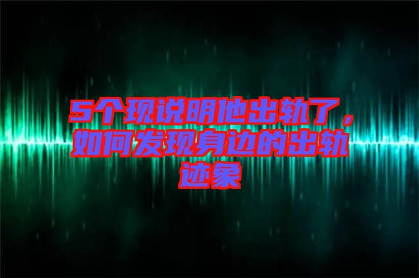 5個(gè)現(xiàn)說(shuō)明他出軌了，如何發(fā)現(xiàn)身邊的出軌跡象