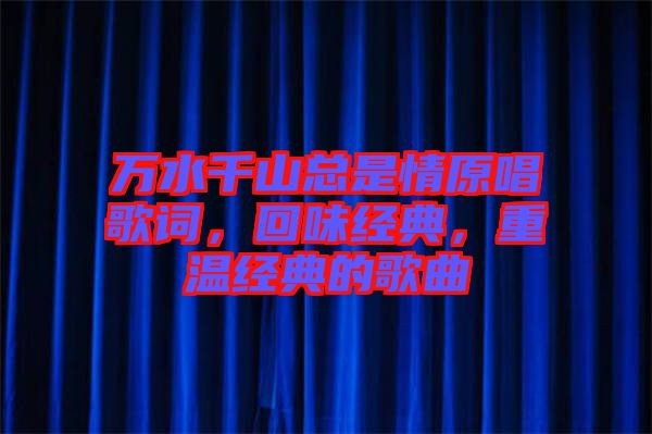 萬水千山總是情原唱歌詞，回味經(jīng)典，重溫經(jīng)典的歌曲