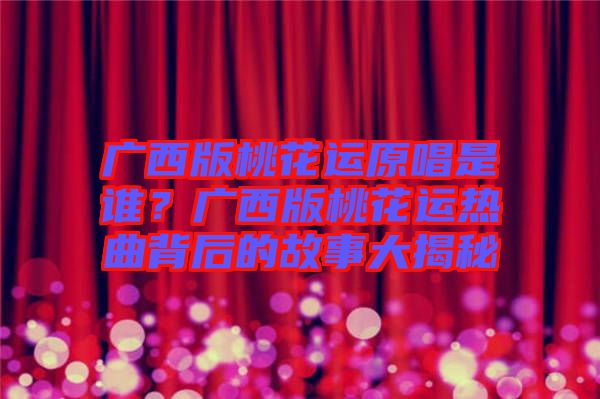 廣西版桃花運原唱是誰？廣西版桃花運熱曲背后的故事大揭秘