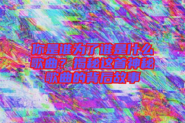 你是誰(shuí)為了誰(shuí)是什么歌曲？揭秘這首神秘歌曲的背后故事