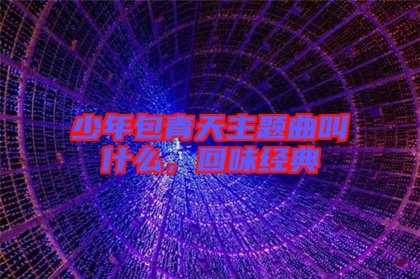 少年包青天主題曲叫什么，回味經(jīng)典