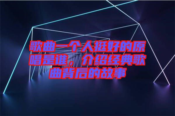 歌曲一個(gè)人挺好的原唱是誰(shuí)，介紹經(jīng)典歌曲背后的故事