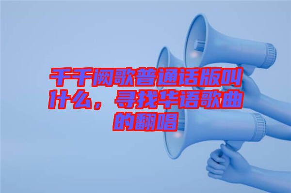 千千闕歌普通話版叫什么，尋找華語歌曲的翻唱