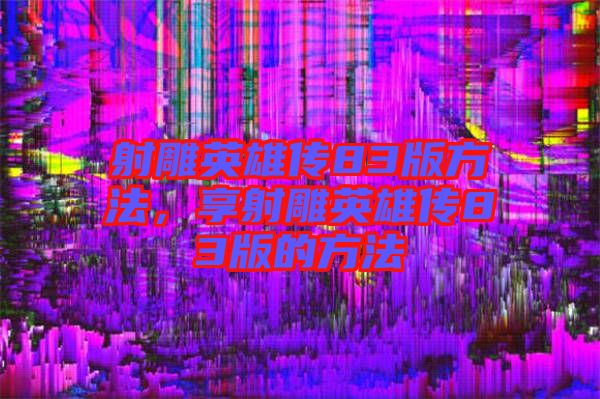 射雕英雄傳83版方法，享射雕英雄傳83版的方法
