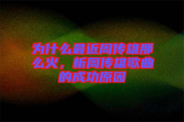 為什么最近周傳雄那么火，析周傳雄歌曲的成功原因