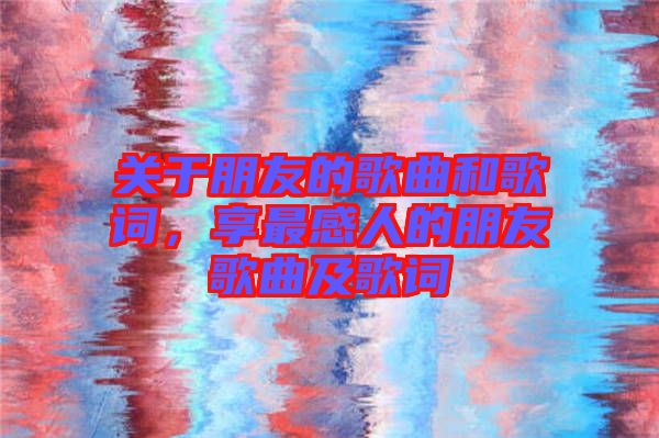關(guān)于朋友的歌曲和歌詞，享最感人的朋友歌曲及歌詞