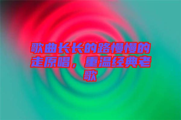 歌曲長(zhǎng)長(zhǎng)的路慢慢的走原唱，重溫經(jīng)典老歌