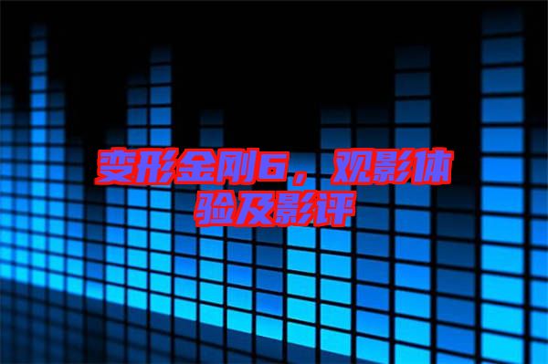 變形金剛6，觀影體驗及影評