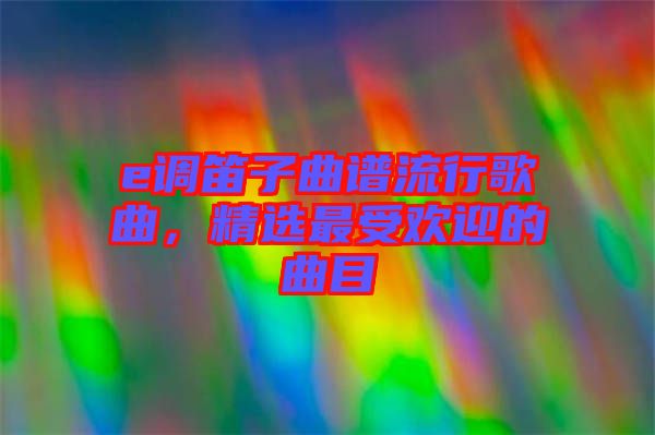 e調笛子曲譜流行歌曲，精選最受歡迎的曲目