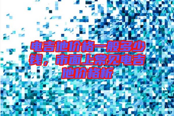 電吉他價格一般多少錢，市面上常見電吉他價格析
