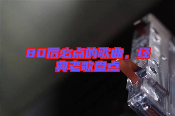 80后必點(diǎn)的歌曲，經(jīng)典老歌盤(pán)點(diǎn)