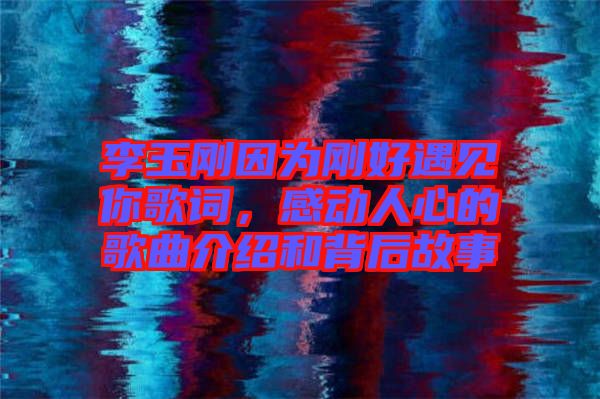 李玉剛因為剛好遇見你歌詞，感動人心的歌曲介紹和背后故事
