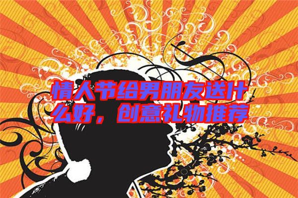 情人節(jié)給男朋友送什么好，創(chuàng)意禮物推薦