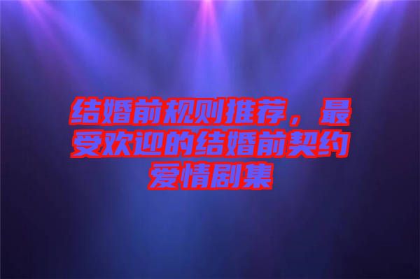 結(jié)婚前規(guī)則推薦，最受歡迎的結(jié)婚前契約愛(ài)情劇集