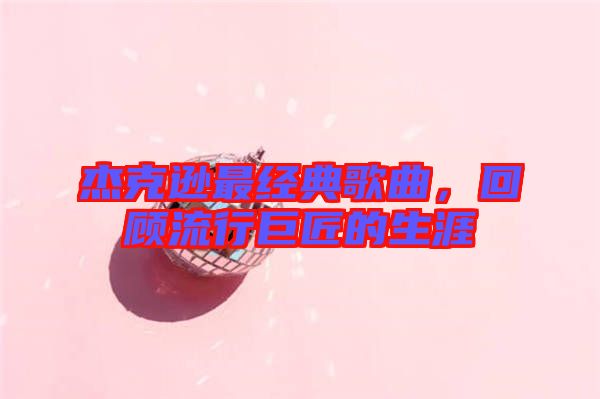 杰克遜最經(jīng)典歌曲，回顧流行巨匠的生涯