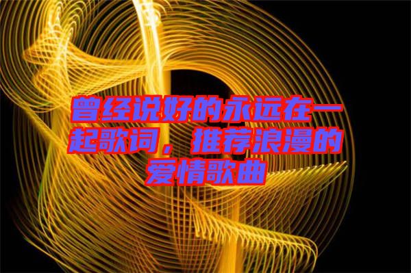 曾經(jīng)說(shuō)好的永遠(yuǎn)在一起歌詞，推薦浪漫的愛(ài)情歌曲