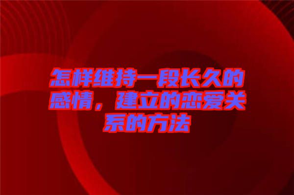 怎樣維持一段長(zhǎng)久的感情，建立的戀愛(ài)關(guān)系的方法