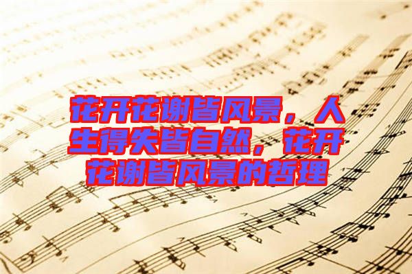 花開花謝皆風(fēng)景，人生得失皆自然，花開花謝皆風(fēng)景的哲理