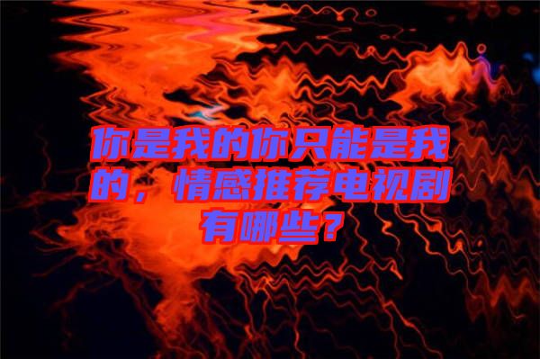 你是我的你只能是我的，情感推薦電視劇有哪些？