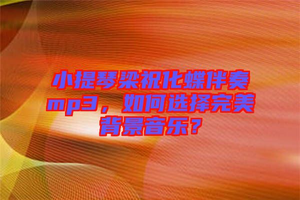 小提琴梁祝化蝶伴奏mp3，如何選擇完美背景音樂？