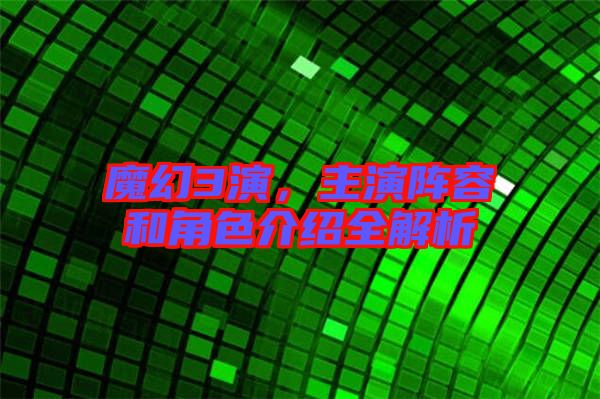 魔幻3演，主演陣容和角色介紹全解析