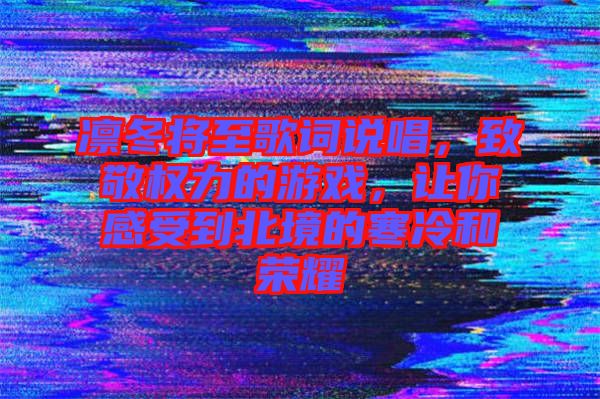 凜冬將至歌詞說(shuō)唱，致敬權(quán)力的游戲，讓你感受到北境的寒冷和榮耀
