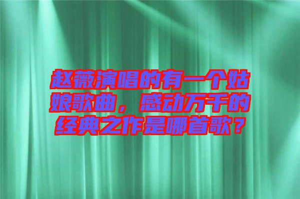 趙薇演唱的有一個姑娘歌曲，感動萬千的經(jīng)典之作是哪首歌？