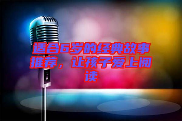 適合6歲的經(jīng)典故事推薦，讓孩子愛上閱讀