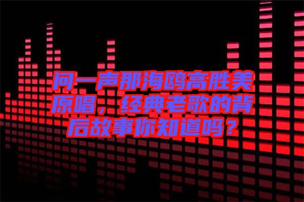 問一聲那海鷗高勝美原唱，經(jīng)典老歌的背后故事你知道嗎？