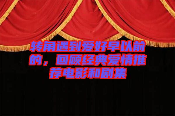 轉(zhuǎn)角遇到愛好早以前的，回顧經(jīng)典愛情推薦電影和劇集