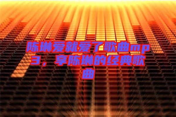 陳琳愛就愛了歌曲mp3，享陳琳的經(jīng)典歌曲