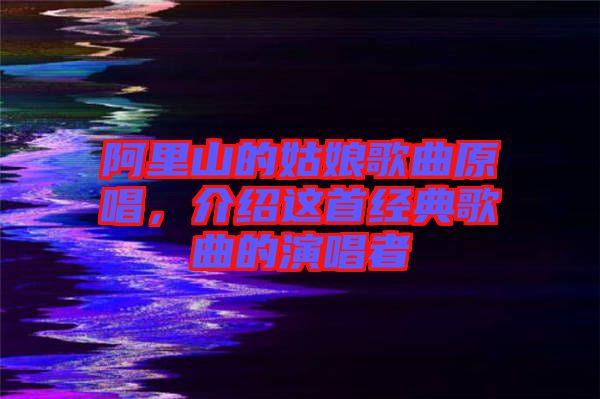 阿里山的姑娘歌曲原唱，介紹這首經典歌曲的演唱者