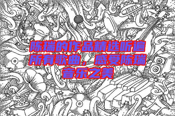 陳瑞的作品精選聽(tīng)遍所有歌曲，感受陳瑞音樂(lè)之美