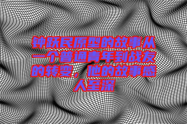 鐘躍民原型的故事從一個(gè)普通青年到戰(zhàn)友的轉(zhuǎn)變，他的故事感人至深