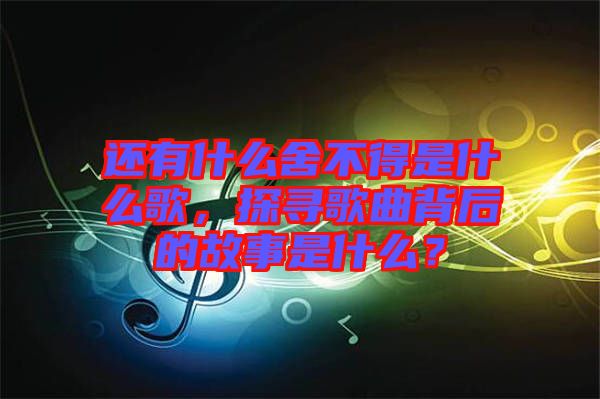 還有什么舍不得是什么歌，探尋歌曲背后的故事是什么？