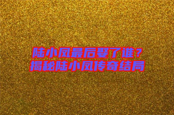 陸小鳳最后娶了誰(shuí)？揭秘陸小鳳傳奇結(jié)局