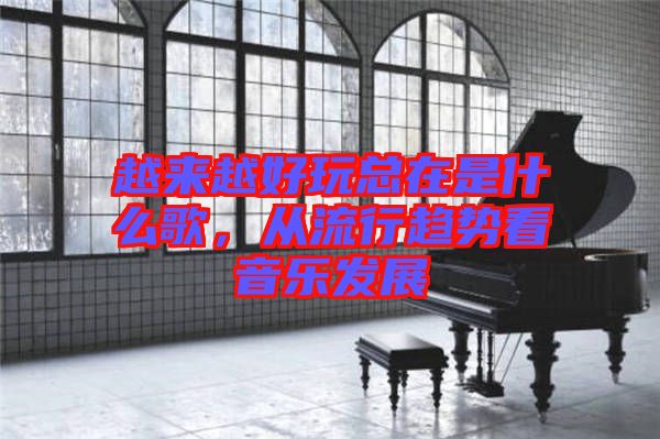 越來(lái)越好玩總在是什么歌，從流行趨勢(shì)看音樂(lè)發(fā)展