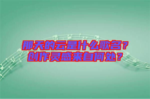 那天的云是什么歌名？創(chuàng)作靈感來自何處？