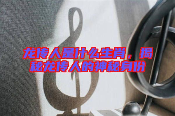龍傳人是什么生肖，揭秘龍傳人的神秘身份