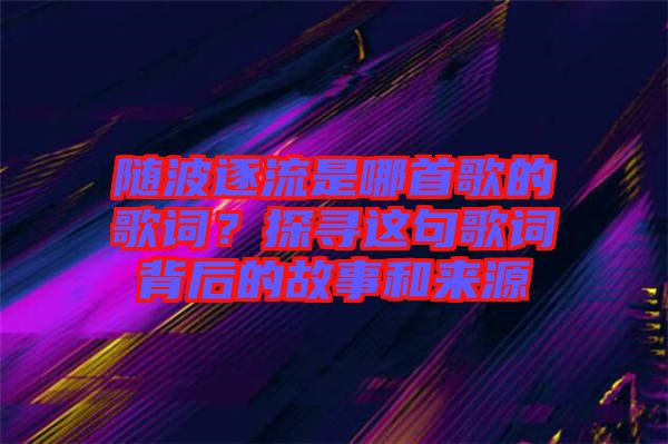 隨波逐流是哪首歌的歌詞？探尋這句歌詞背后的故事和來源
