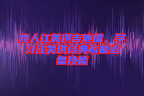 路人江美琪吉他譜，學(xué)習(xí)江美琪經(jīng)典歌曲必備技能