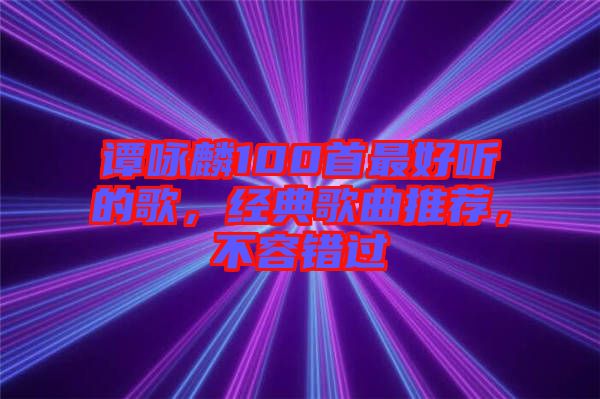 譚詠麟100首最好聽的歌，經(jīng)典歌曲推薦，不容錯過